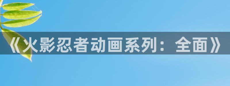 贝勒漫画网页版：《火影忍者动画系列：全面》