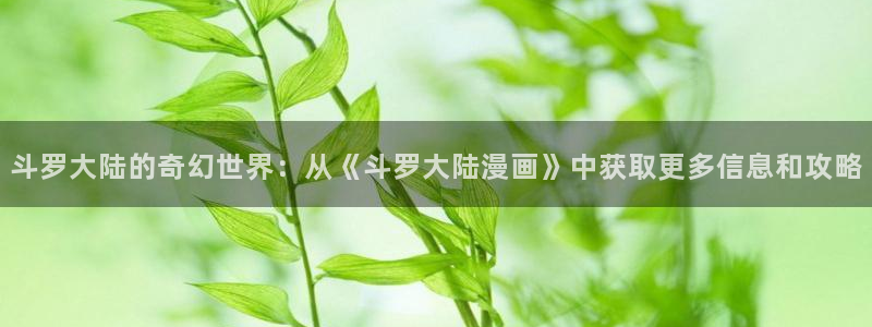 贝勒漫画免费版下载：斗罗大陆的奇幻世界：从《斗罗大陆漫画》中获取更多信息和攻略