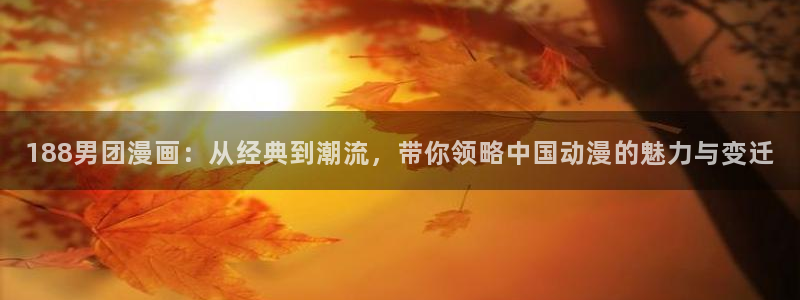 贝勒漫画注册入口：188男团漫画：从经典到潮流，带你领略中国动漫的魅力与变迁