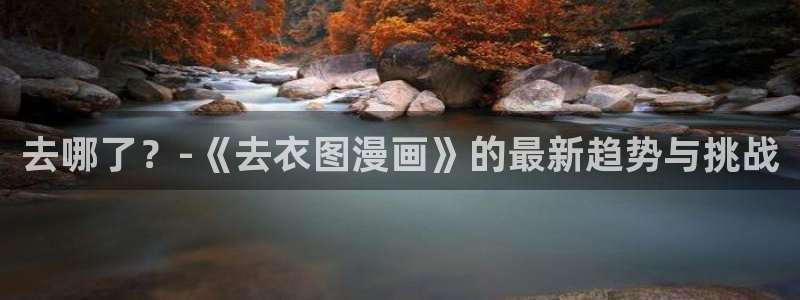 贝勒漫画在线阅读免费：去哪了？-《去衣图漫画》的最新趋势与挑战