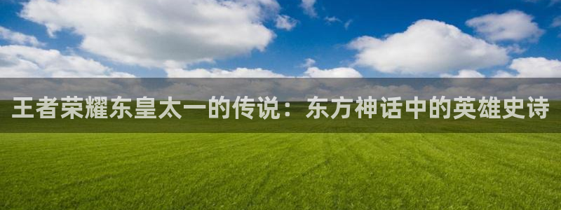 贝勒漫画负面恋情：王者荣耀东皇太一的传说：东方神话中的英雄史诗