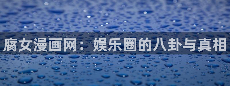 贝勒漫画官网：腐女漫画网：娱乐圈的八卦与真相