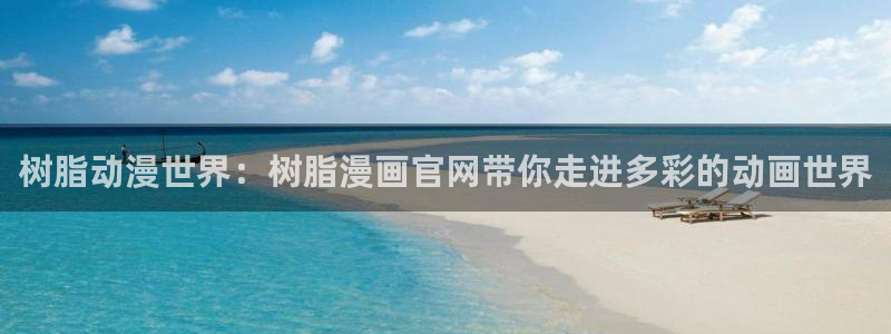贝勒漫画官方版正版入口：树脂动漫世界：树脂漫画官网带你走进多彩的动画世界