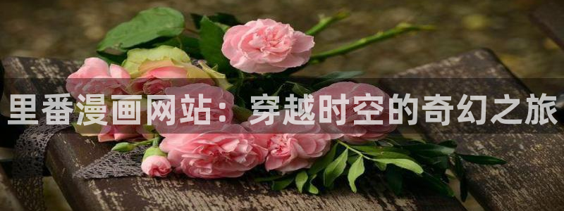 贝勒漫画入口：里番漫画网站：穿越时空的奇幻之旅