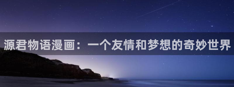 物种起源漫画贝勒漫画：源君物语漫画：一个友情和梦想的奇妙世界