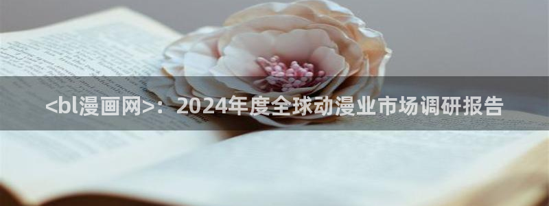 贝勒漫画物种起源：<bl漫画网>：2024年度全球动漫业市场调研报告