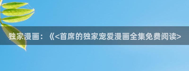 贝勒漫画大全：独家漫画：《<首席的独家宠爱漫画全集免费阅读>
