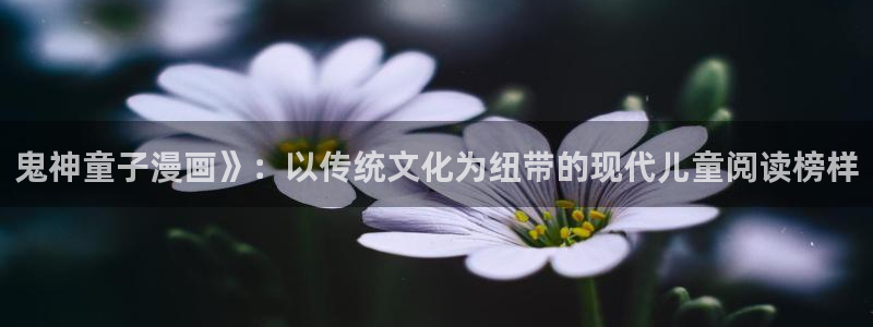 贝勒漫画-全部漫画：鬼神童子漫画》：以传统文化为纽带的现代儿童阅读榜样