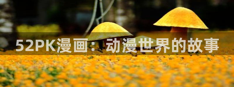 贝勒漫画改名叫什么了：52PK漫画：动漫世界的故事