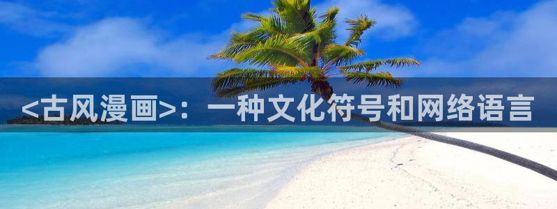 贝勒漫画网页版入口：<古风漫画>：一种文化符号和网络语言