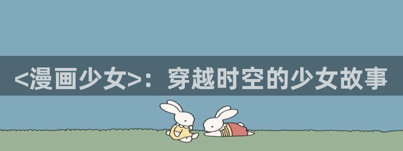 贝勒漫画下载苹果：<漫画少女>：穿越时空的少女故事