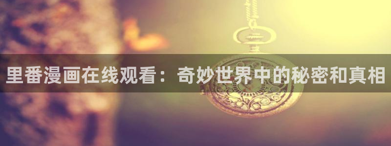 贝勒漫画韩漫：里番漫画在线观看：奇妙世界中的秘密和真相